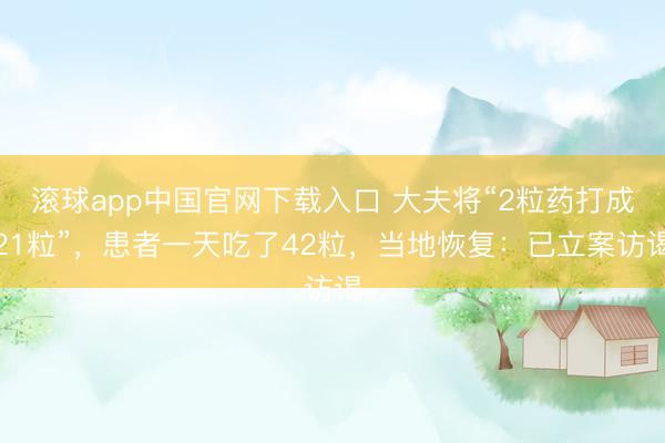 滚球app中国官网下载入口 大夫将“2粒药打成21粒”，患者一天吃了42粒，当地恢复：已立案访谒