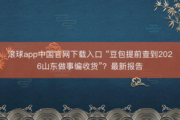 滚球app中国官网下载入口 “豆包提前查到2026山东做事编收货”？最新报告