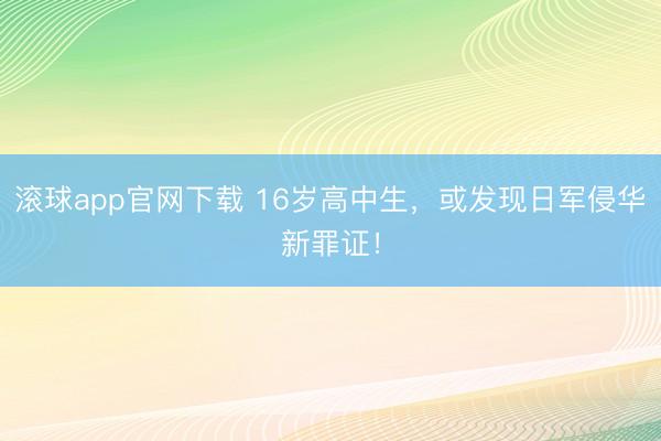 滚球app官网下载 16岁高中生，或发现日军侵华新罪证！