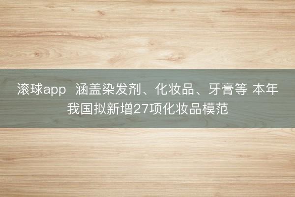 滚球app  涵盖染发剂、化妆品、牙膏等 本年我国拟新增27项化妆品模范