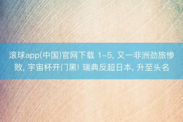 滚球app(中国)官网下载 1-5， 又一非洲劲旅惨败， 宇宙杯开门黑! 瑞典反超日本， 升至头名