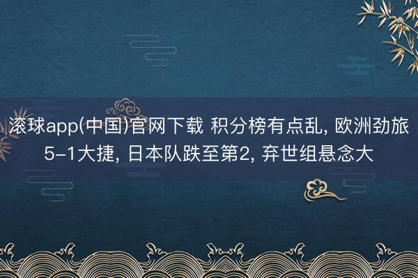 滚球app(中国)官网下载 积分榜有点乱， 欧洲劲旅5-1大捷， 日本队跌至第2， 弃世组悬念大