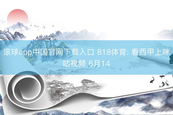 滚球app中国官网下载入口 818体育: 看西甲上咪咕视频 6月14