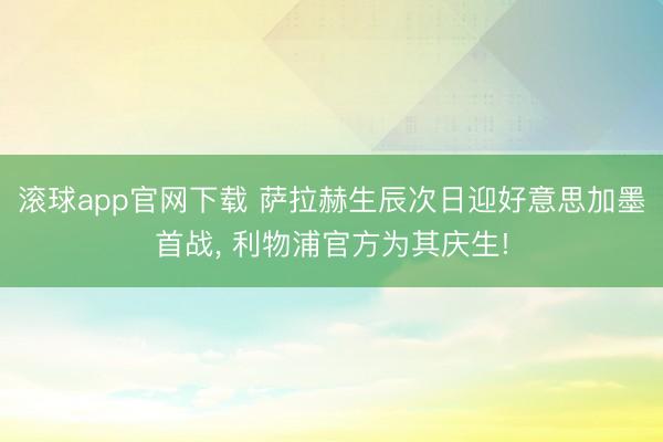 滚球app官网下载 萨拉赫生辰次日迎好意思加墨首战， 利物浦官方为其庆生!