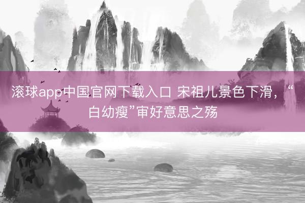 滚球app中国官网下载入口 宋祖儿景色下滑，“白幼瘦”审好意思之殇