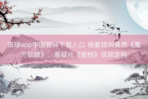 滚球app中国官网下载入口 杨紫琼刘昊然《魔方姑娘》、悬疑片《密档》双双定档