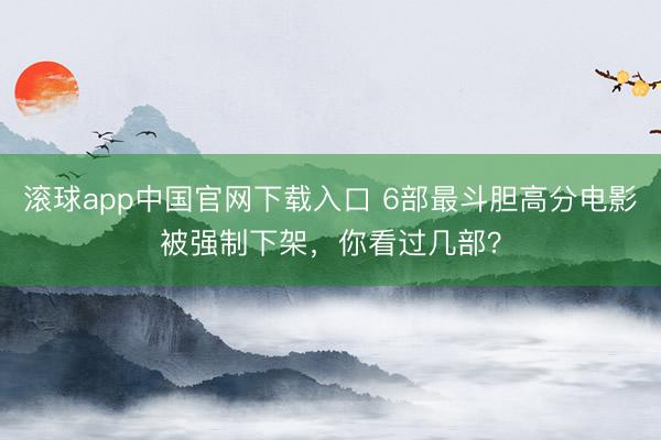 滚球app中国官网下载入口 6部最斗胆高分电影被强制下架,你看过几部?