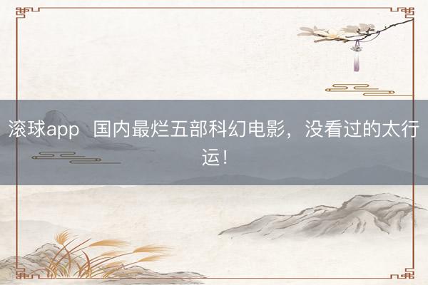 滚球app  国内最烂五部科幻电影，没看过的太行运！