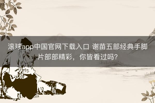 滚球app中国官网下载入口 谢苗五部经典手脚片部部精彩，你皆看过吗？