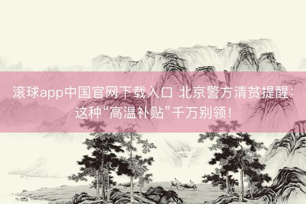滚球app中国官网下载入口 北京警方清贫提醒：这种“高温补贴”千万别领！