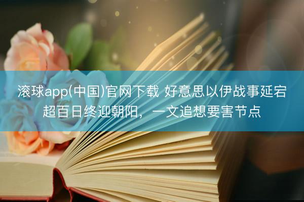 滚球app(中国)官网下载 好意思以伊战事延宕超百日终迎朝阳，一文追想要害节点