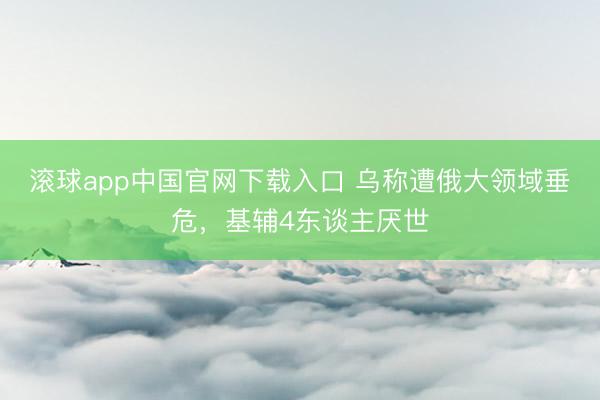 滚球app中国官网下载入口 乌称遭俄大领域垂危，基辅4东谈主厌世