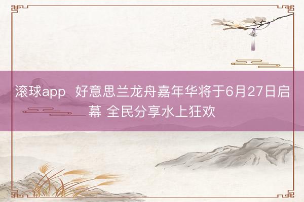 滚球app  好意思兰龙舟嘉年华将于6月27日启幕 全民分享水上狂欢