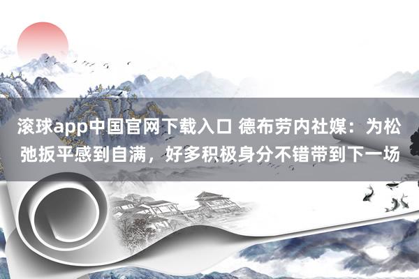 滚球app中国官网下载入口 德布劳内社媒：为松弛扳平感到自满，好多积极身分不错带到下一场
