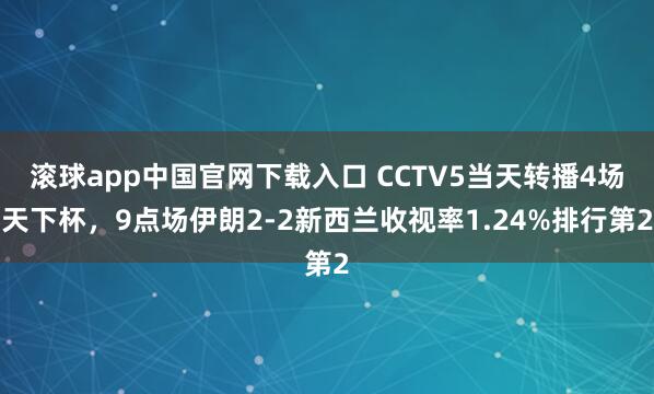 滚球app中国官网下载入口 CCTV5当天转播4场天下杯，9点场伊朗2-2新西兰收视率1.24%排行第2