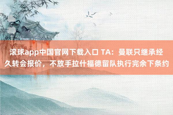 滚球app中国官网下载入口 TA：曼联只继承经久转会报价，不放手拉什福德留队执行完余下条约