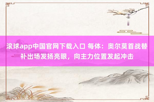 滚球app中国官网下载入口 每体：奥尔莫首战替补出场发扬亮眼，向主力位置发起冲击