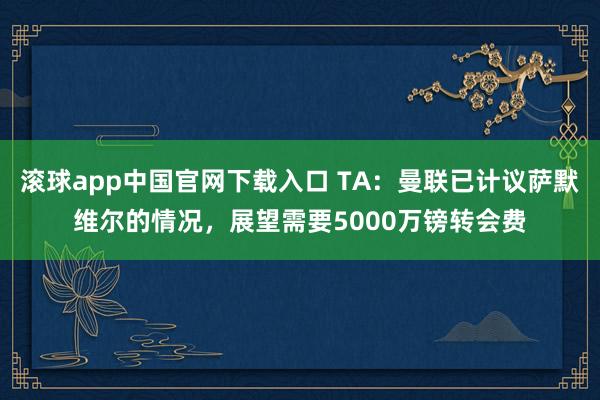 滚球app中国官网下载入口 TA：曼联已计议萨默维尔的情况，展望需要5000万镑转会费