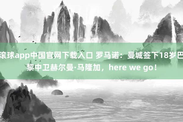 滚球app中国官网下载入口 罗马诺：曼城签下18岁巴黎中卫赫尔曼·马隆加，here we go！