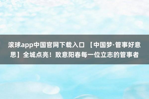 滚球app中国官网下载入口 【中国梦·管事好意思】全城点亮！致意阳春每一位立志的管事者