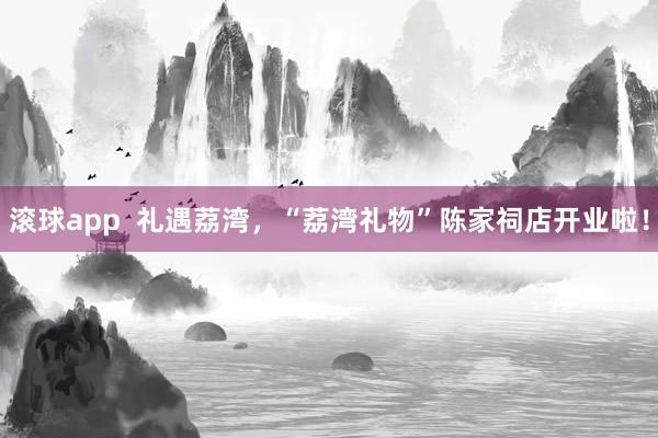 滚球app  礼遇荔湾，“荔湾礼物”陈家祠店开业啦！