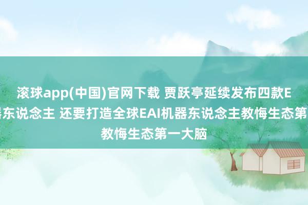 滚球app(中国)官网下载 贾跃亭延续发布四款EAI机器东说念主 还要打造全球EAI机器东说念主教悔生态第一大脑