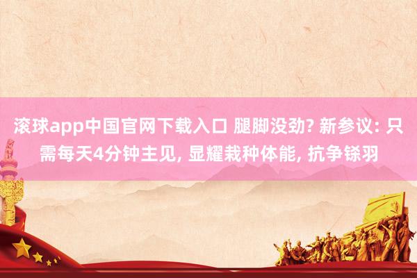 滚球app中国官网下载入口 腿脚没劲? 新参议: 只需每天4分钟主见， 显耀栽种体能， 抗争铩羽