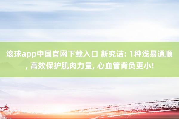 滚球app中国官网下载入口 新究诘: 1种浅易通顺， 高效保护肌肉力量， 心血管背负更小!