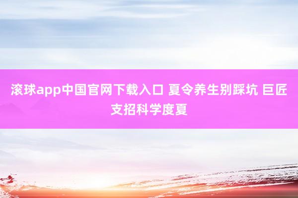 滚球app中国官网下载入口 夏令养生别踩坑 巨匠支招科学度夏