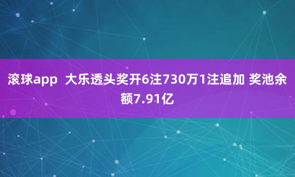 滚球app  大乐透头奖开6注730万1注追加 奖池余额7.91亿