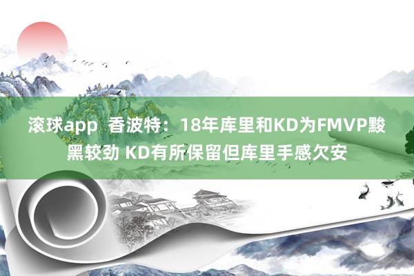 滚球app  香波特：18年库里和KD为FMVP黢黑较劲 KD有所保留但库里手感欠安