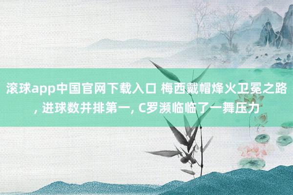滚球app中国官网下载入口 梅西戴帽烽火卫冕之路, 进球数并排第一, C罗濒临临了一舞压力
