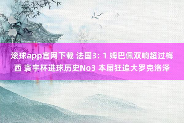 滚球app官网下载 法国3: 1 姆巴佩双响超过梅西 寰宇杯进球历史No3 本届狂追大罗克洛泽