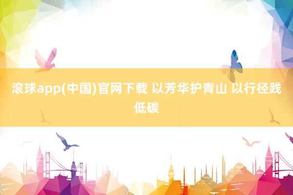 滚球app(中国)官网下载 以芳华护青山 以行径践低碳