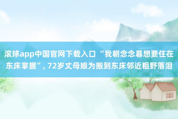 滚球app中国官网下载入口 “我朝念念暮想要住在东床掌握”， 72岁丈母娘为搬到东床邻近粗野落泪