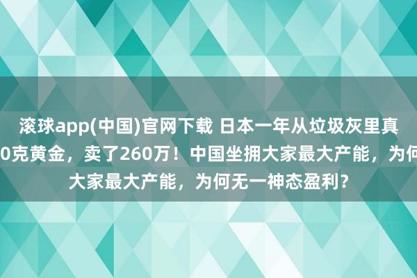 滚球app(中国)官网下载 日本一年从垃圾灰里真金不怕火出7390克黄金，卖了260万！中国坐拥大家最大产能，为何无一神态盈利？