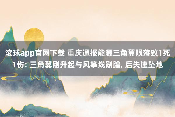 滚球app官网下载 重庆通报能源三角翼陨落致1死1伤: 三角翼刚升起与风筝线剐蹭， 后失速坠地