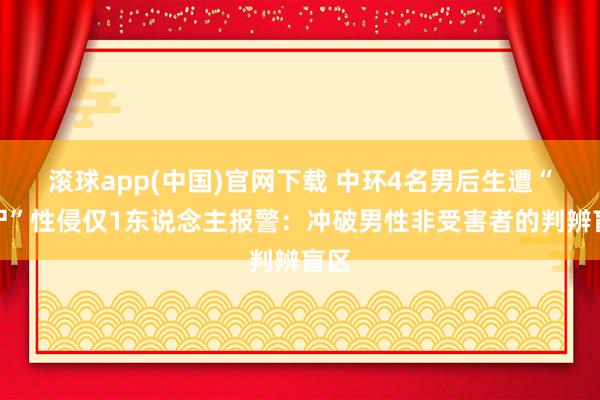滚球app(中国)官网下载 中环4名男后生遭“捡尸”性侵仅1东说念主报警：冲破男性非受害者的判辨盲区