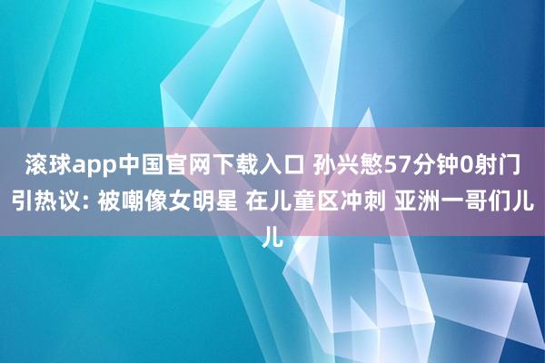 滚球app中国官网下载入口 孙兴慜57分钟0射门引热议: 被嘲像女明星 在儿童区冲刺 亚洲一哥们儿