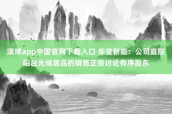 滚球app中国官网下载入口 华宝新能：公司庭院阳台光储居品的销售正按讨论有序股东