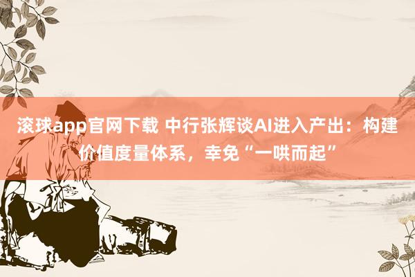 滚球app官网下载 中行张辉谈AI进入产出:构建价值度量体系,幸免“一哄而起”