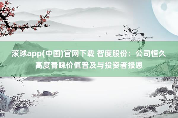 滚球app(中国)官网下载 智度股份：公司恒久高度青睐价值普及与投资者报恩