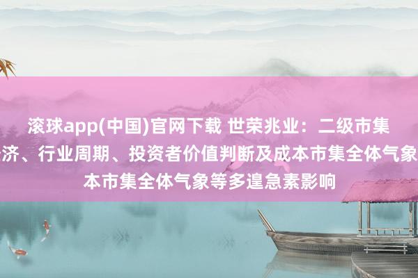滚球app(中国)官网下载 世荣兆业：二级市集股价受宏不雅经济、行业周期、投资者价值判断及成本市集全体气象等多遑急素影响