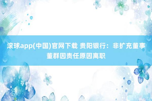 滚球app(中国)官网下载 贵阳银行：非扩充董事董群因责任原因离职