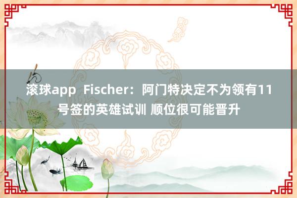 滚球app  Fischer：阿门特决定不为领有11号签的英雄试训 顺位很可能晋升