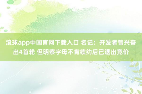   滚球app中国官网下载入口 名记：开发者曾兴奋出4首轮 但明察字母不肯续约后已退出竞价