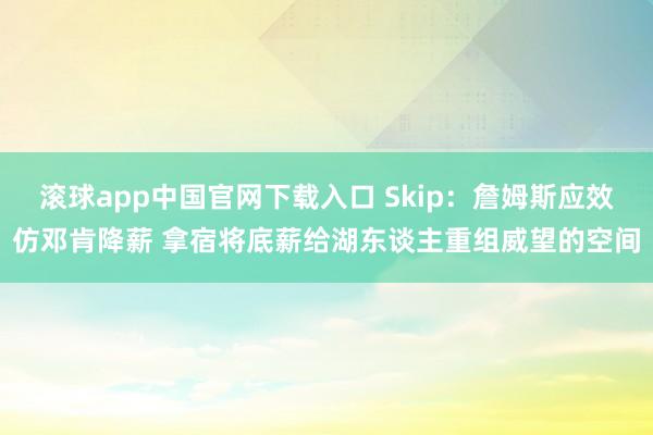 滚球app中国官网下载入口 Skip：詹姆斯应效仿邓肯降薪 拿宿将底薪给湖东谈主重组威望的空间