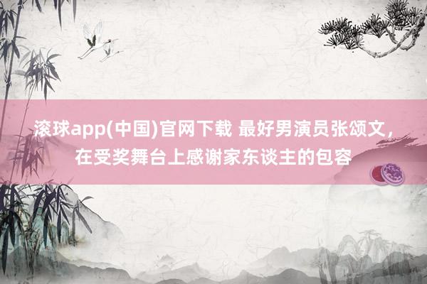 滚球app(中国)官网下载 最好男演员张颂文，在受奖舞台上感谢家东谈主的包容
