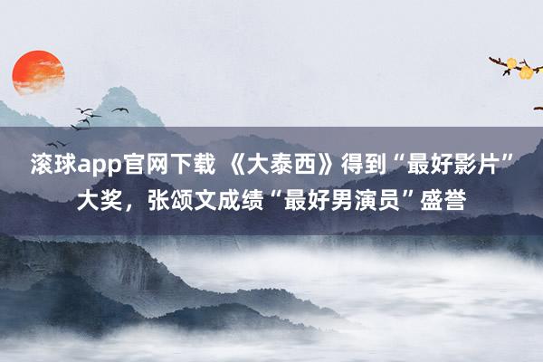 滚球app官网下载 《大泰西》得到“最好影片”大奖，张颂文成绩“最好男演员”盛誉