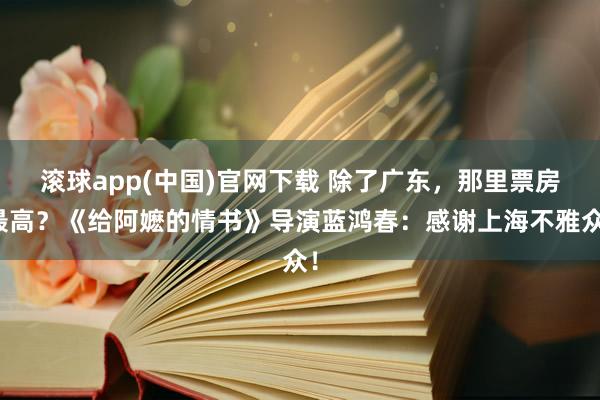 滚球app(中国)官网下载 除了广东，那里票房最高？《给阿嬷的情书》导演蓝鸿春：感谢上海不雅众！